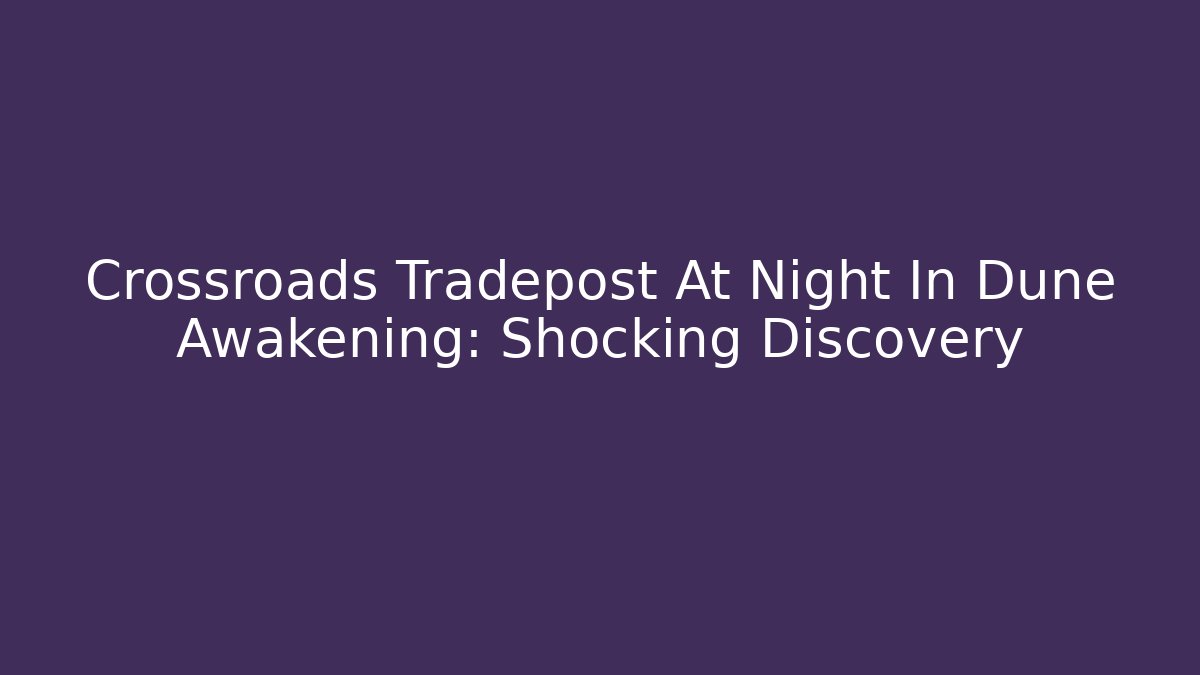 Crossroads Tradepost At Night In Dune Awakening: Shocking Discovery