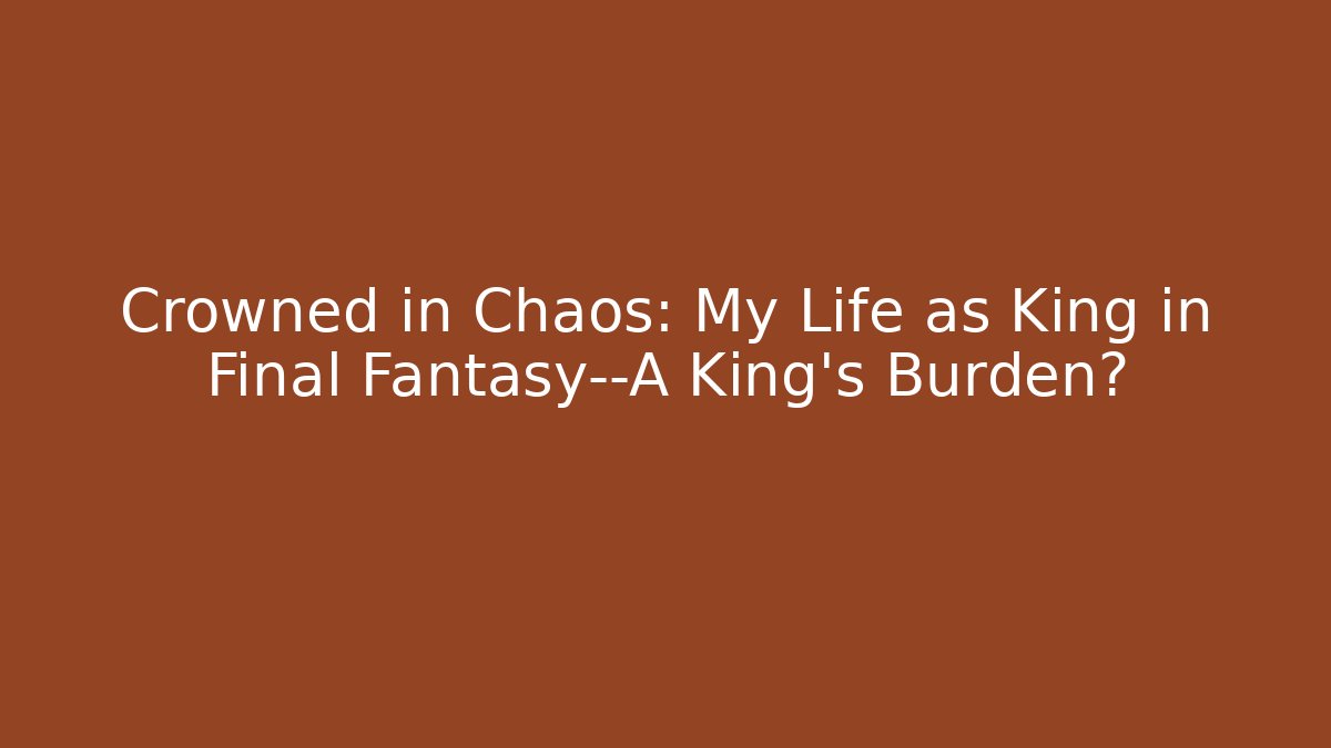 Crowned in Chaos: My Life as King in Final Fantasy—A King's Burden?
