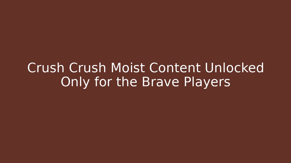 Crush Crush Moist Content Unlocked Only for the Brave Players