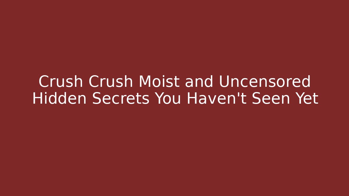 Crush Crush Moist and Uncensored Hidden Secrets You Haven't Seen Yet
