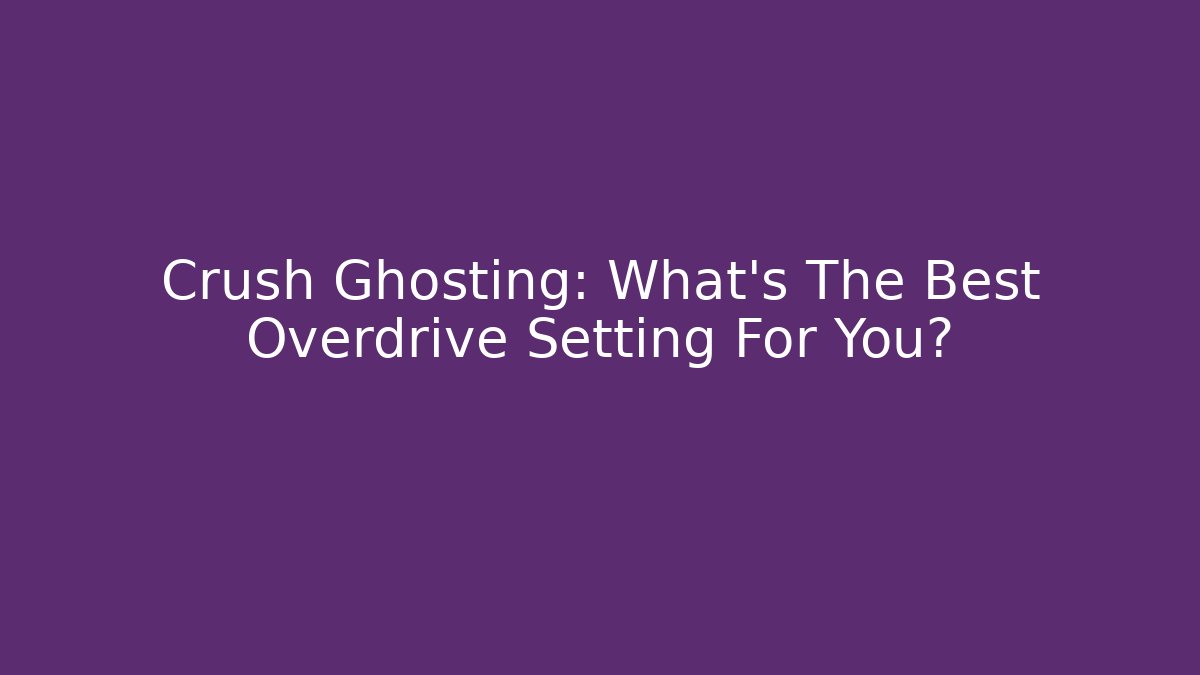 Crush Ghosting: What's The Best Overdrive Setting For You?