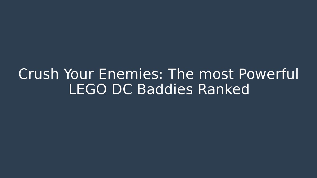 Crush Your Enemies: The most Powerful LEGO DC Baddies Ranked