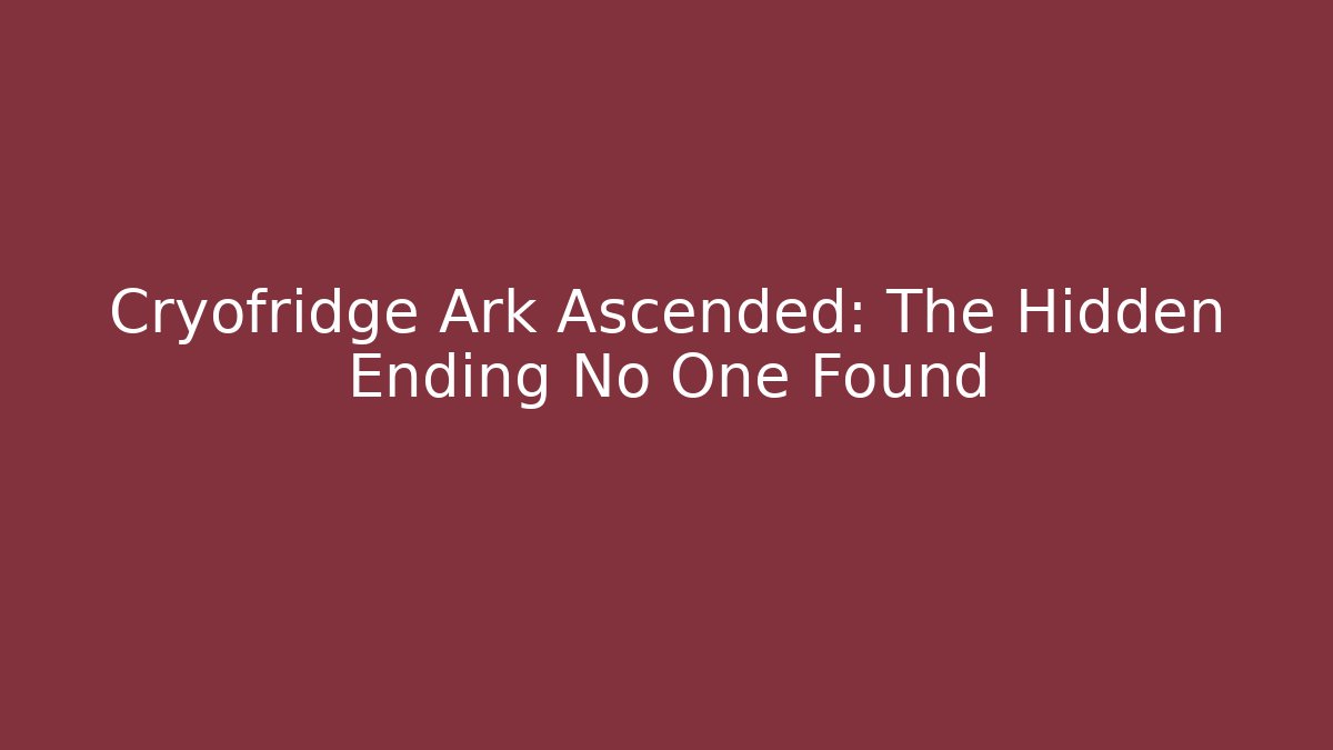 Cryofridge Ark Ascended: The Hidden Ending No One Found