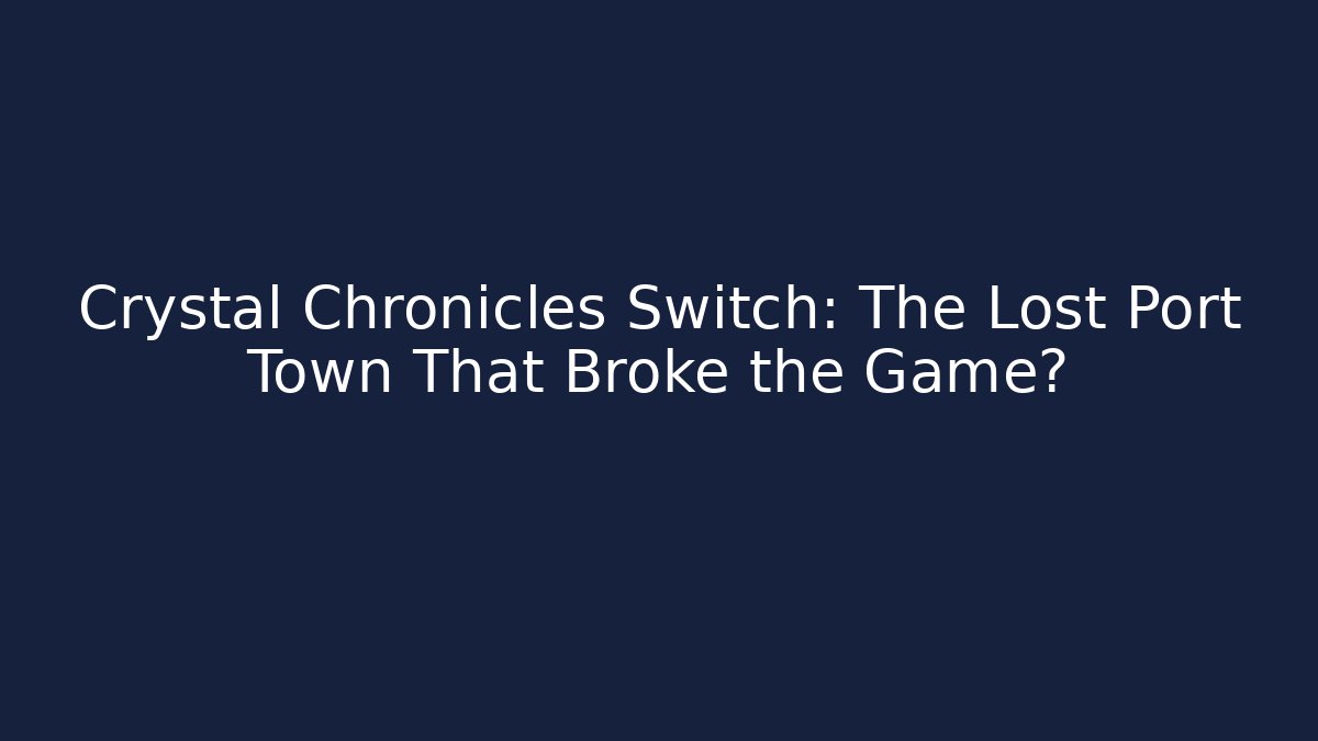 Crystal Chronicles Switch: The Lost Port Town That Broke the Game?