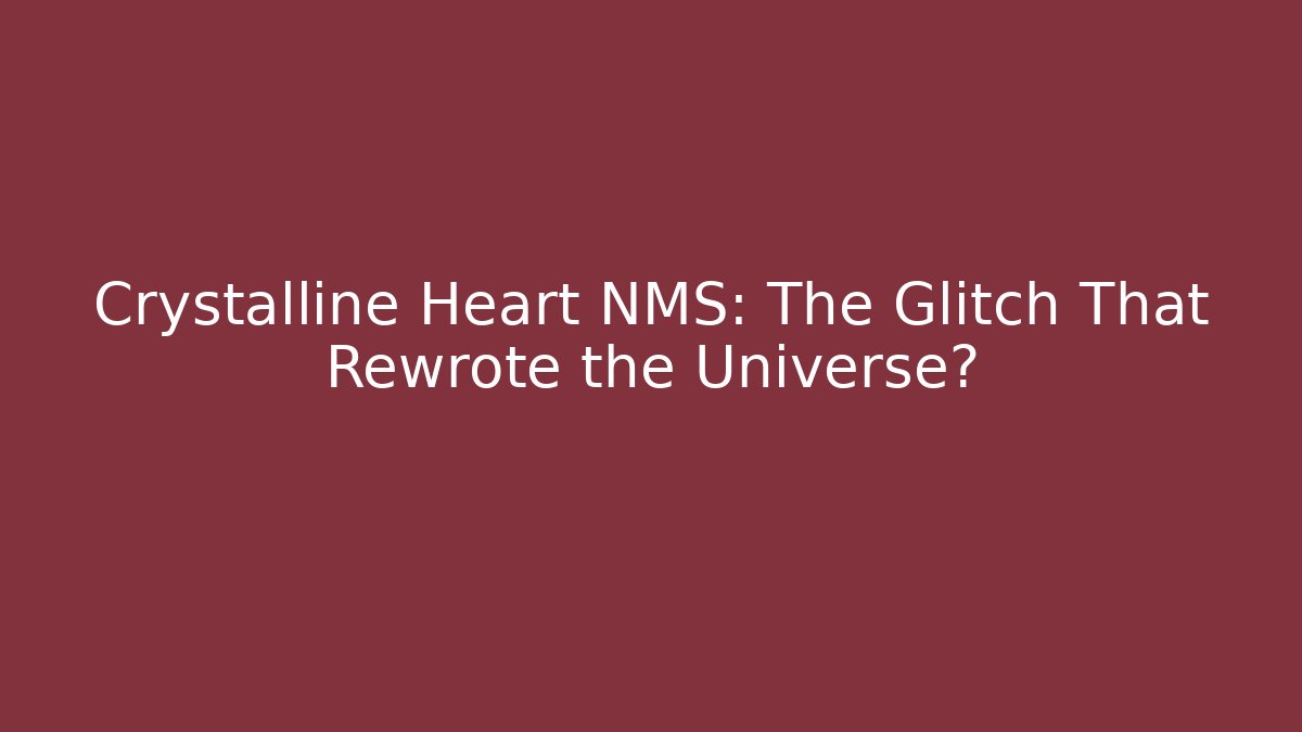 Crystalline Heart NMS: The Glitch That Rewrote the Universe?
