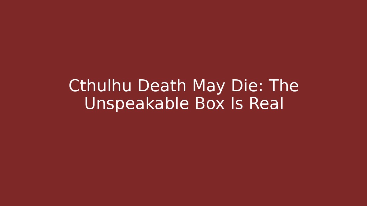 Cthulhu Death May Die: The Unspeakable Box Is Real