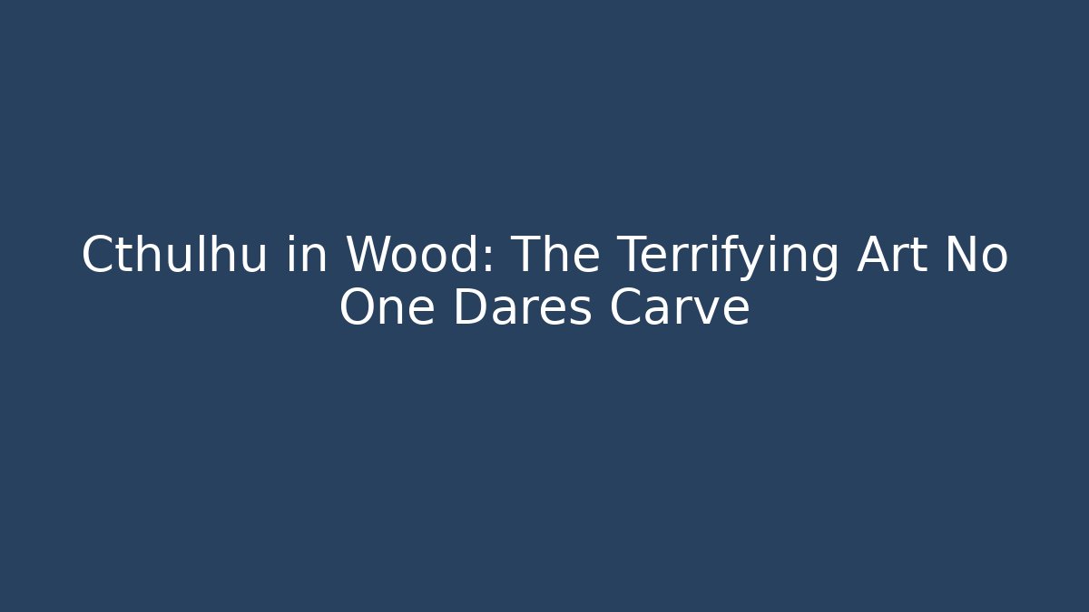 Cthulhu in Wood: The Terrifying Art No One Dares Carve