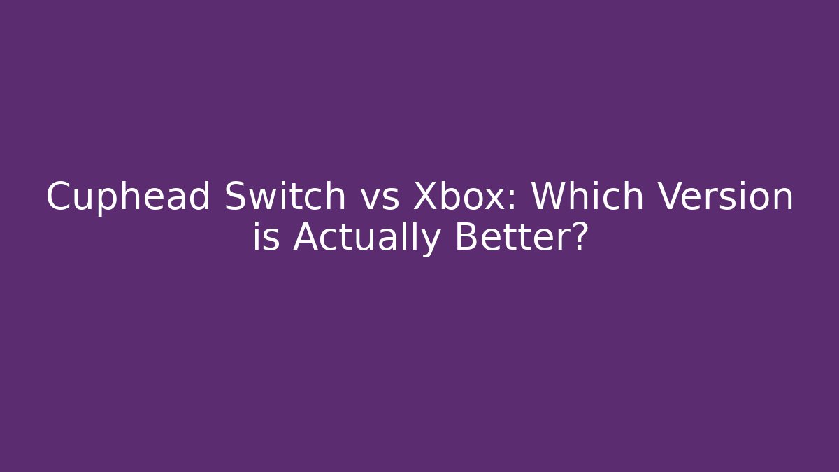 Cuphead Switch vs Xbox: Which Version is Actually Better?