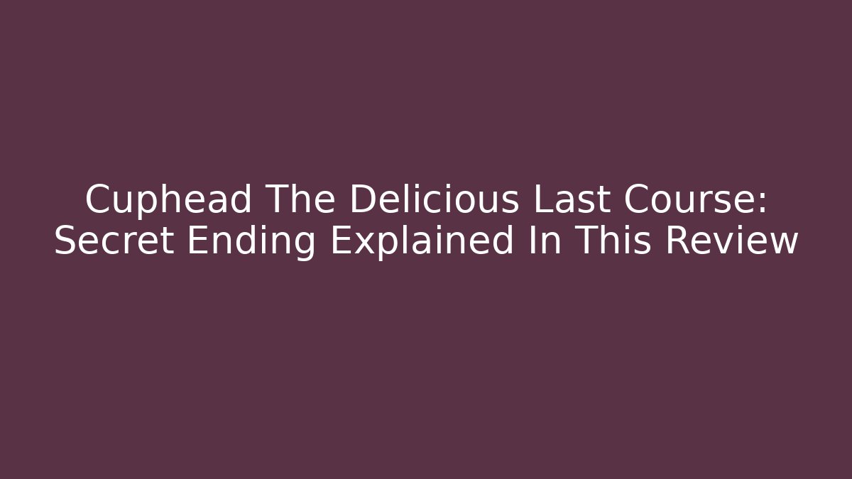 Cuphead The Delicious Last Course: Secret Ending Explained In This Review