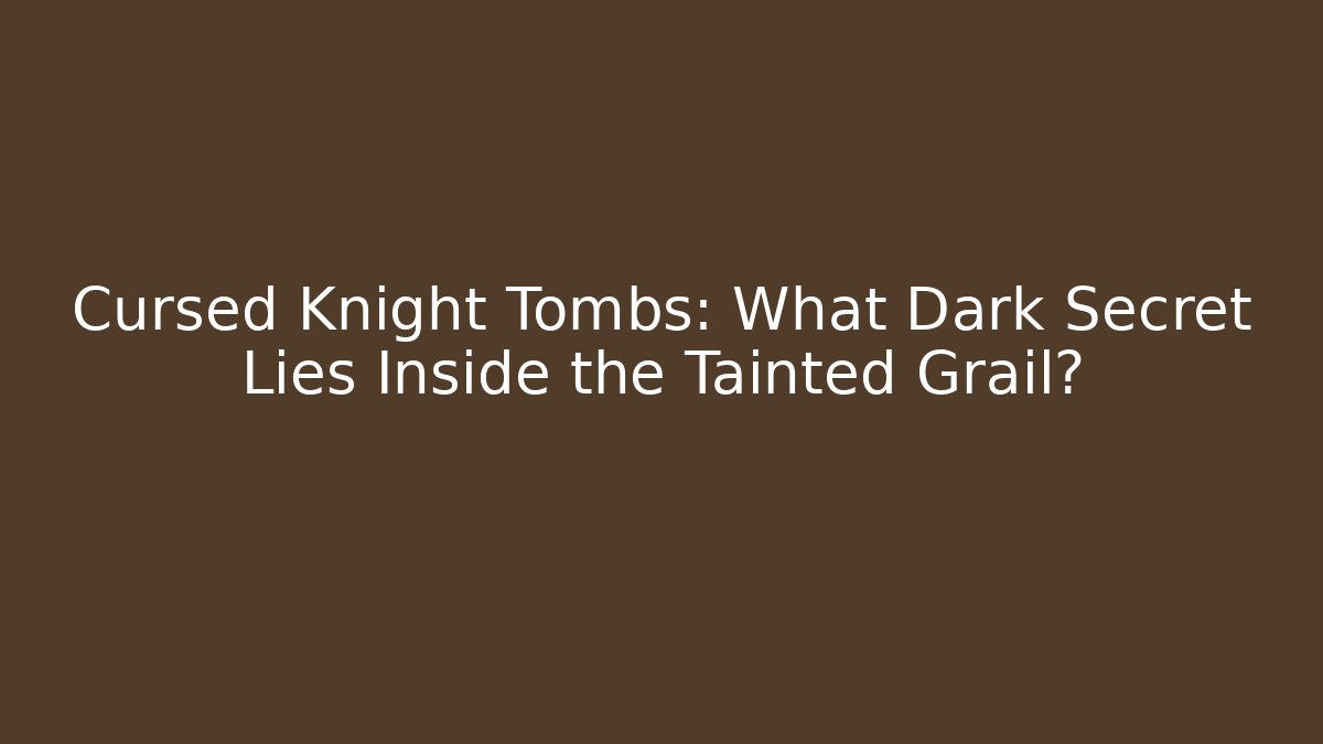 Cursed Knight Tombs: What Dark Secret Lies Inside the Tainted Grail?