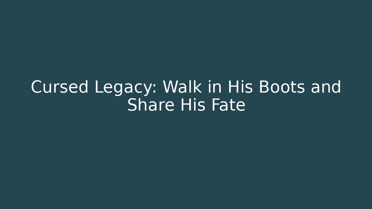 Cursed Legacy: Walk in His Boots and Share His Fate