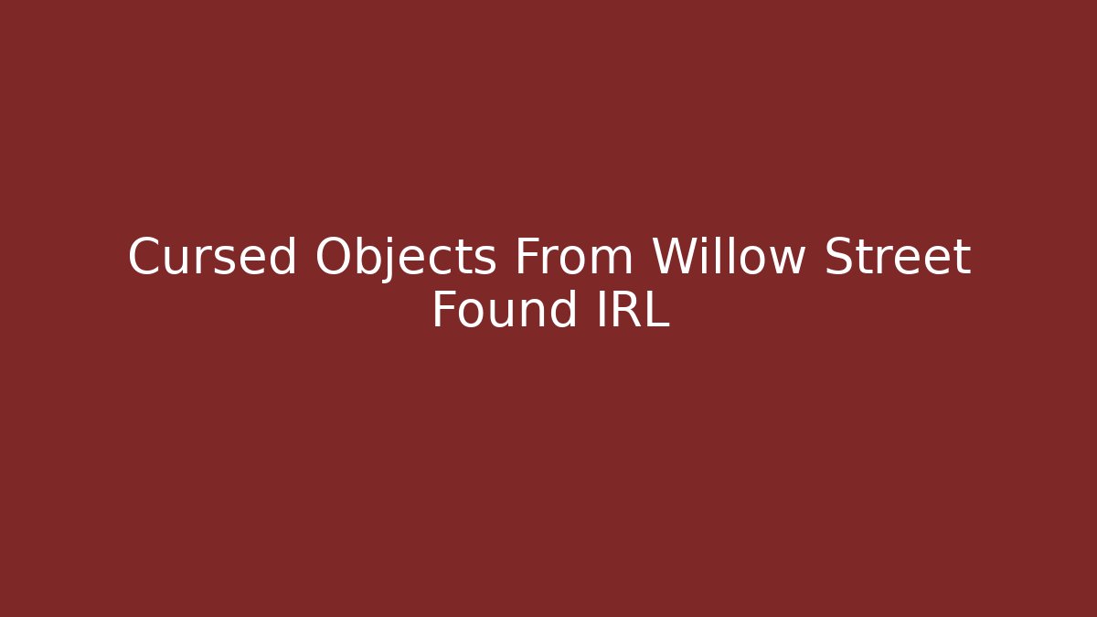 Cursed Objects From Willow Street Found IRL - Create More Assets