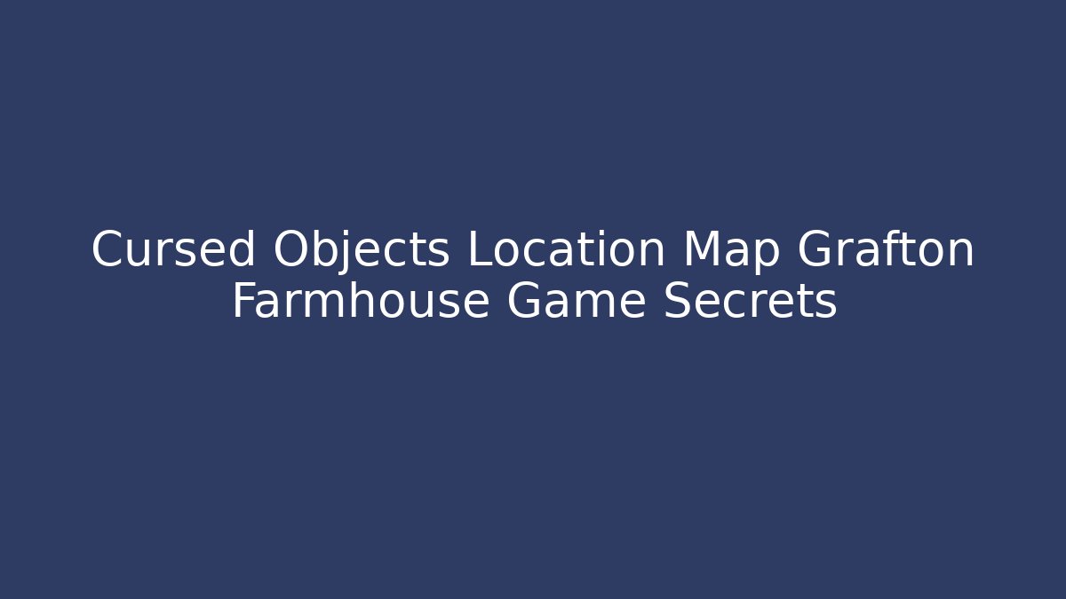 Cursed Objects Location Map Grafton Farmhouse Game Secrets - Create More Assets