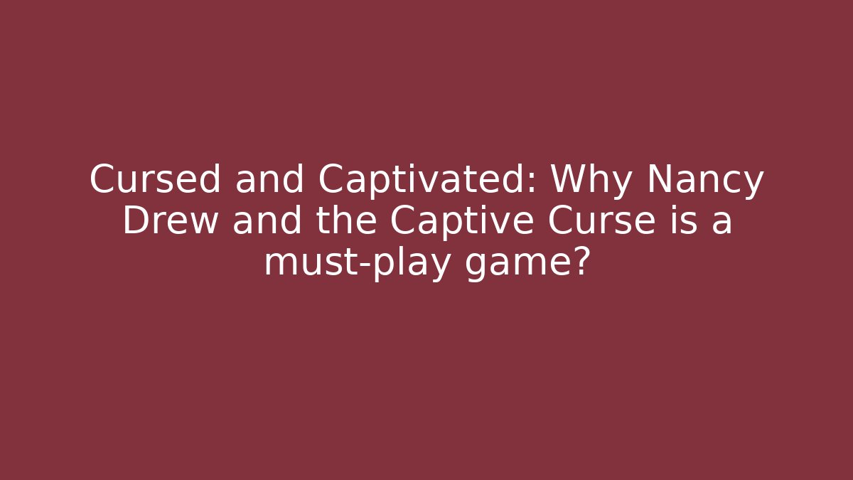 Cursed and Captivated: Why Nancy Drew and the Captive Curse is a must-play game?