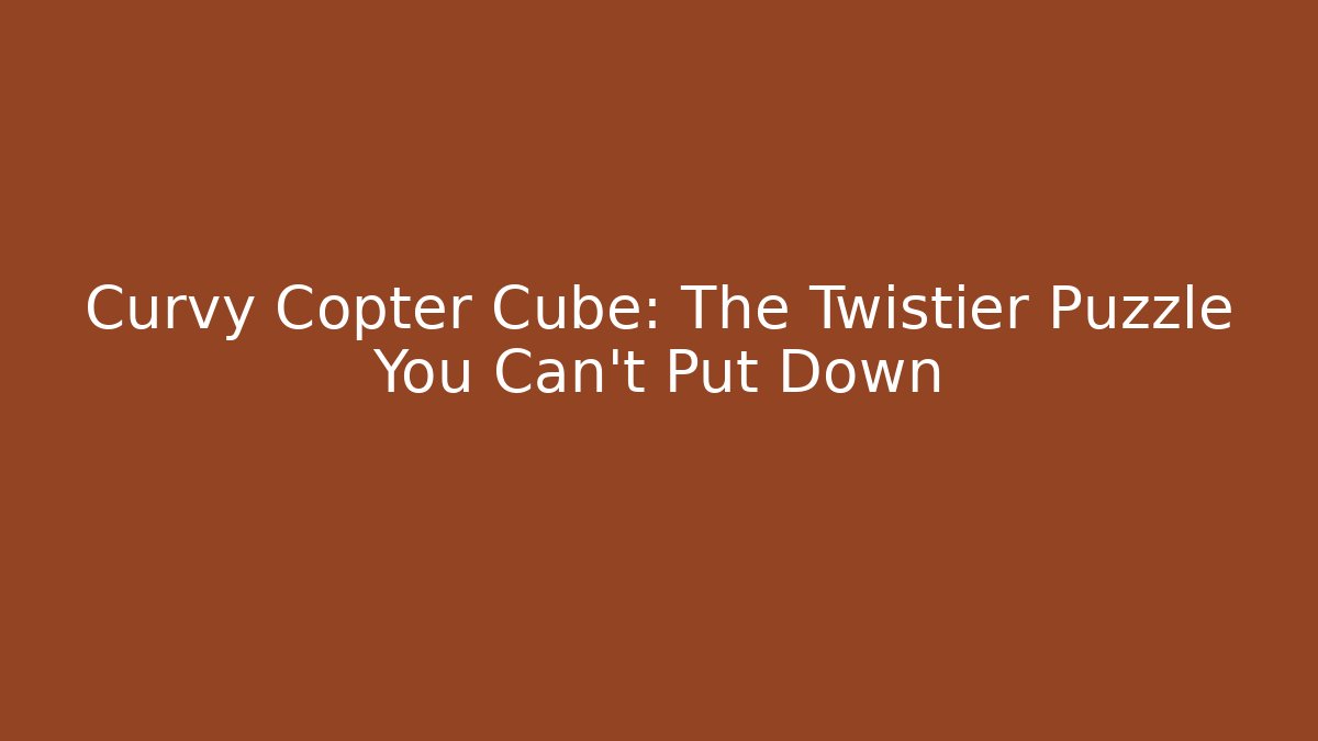 Curvy Copter Cube: The Twistier Puzzle You Can't Put Down