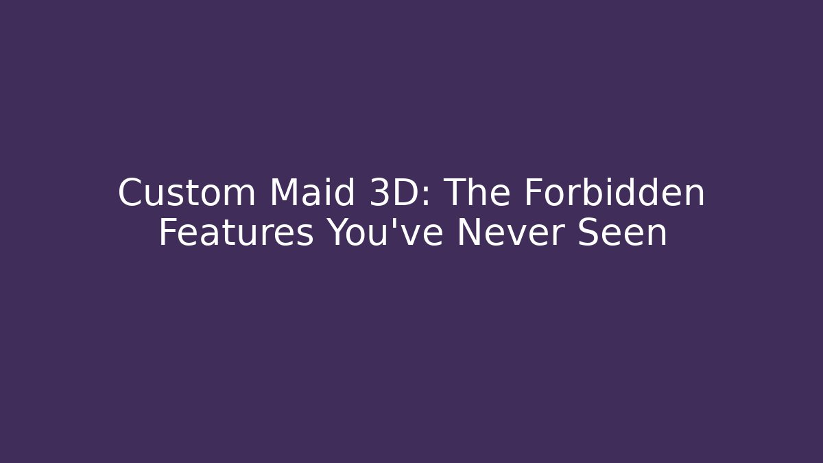 Custom Maid 3D: The Forbidden Features You’ve Never Seen