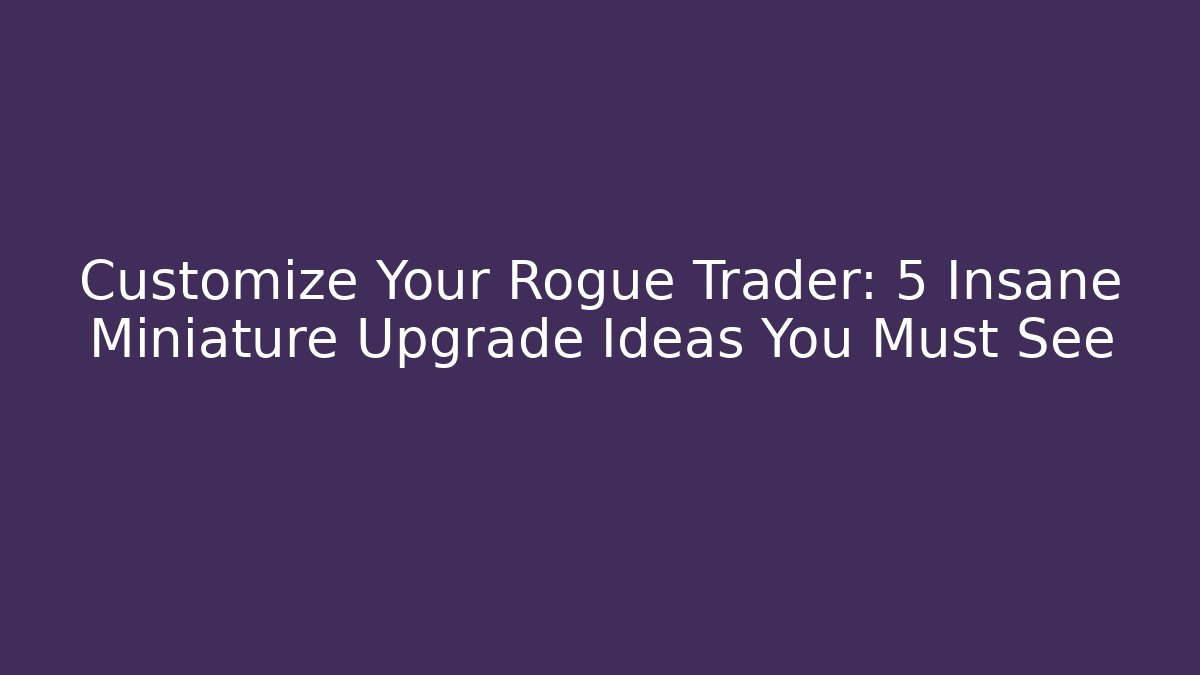 Customize Your Rogue Trader: 5 Insane Miniature Upgrade Ideas You Must See