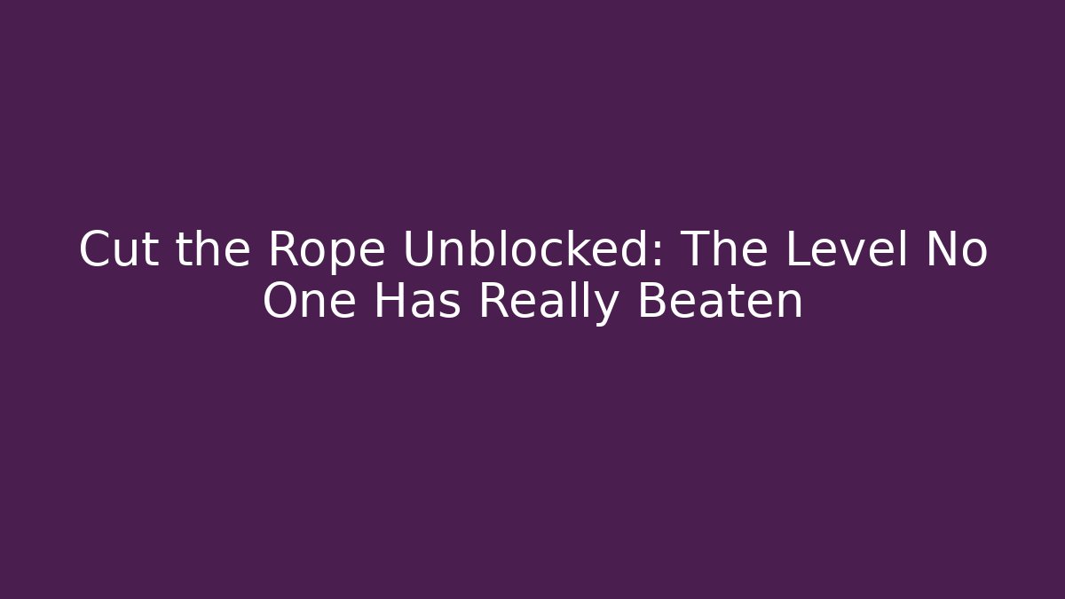 Cut the Rope Unblocked: The Level No One Has Really Beaten