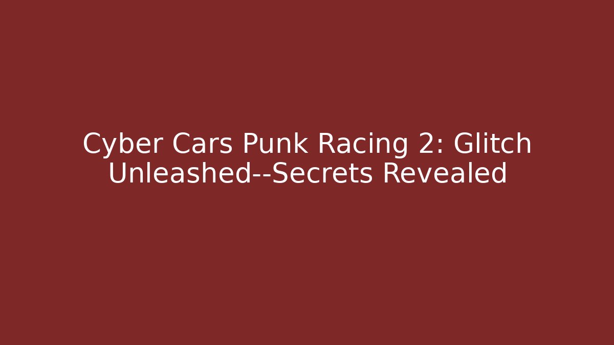Cyber Cars Punk Racing 2: Glitch Unleashed—Secrets Revealed