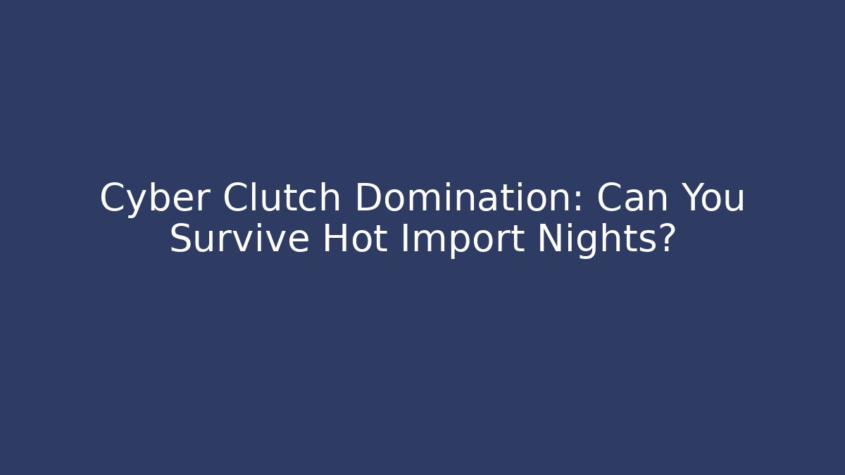 Cyber Clutch Domination: Can You Survive Hot Import Nights?