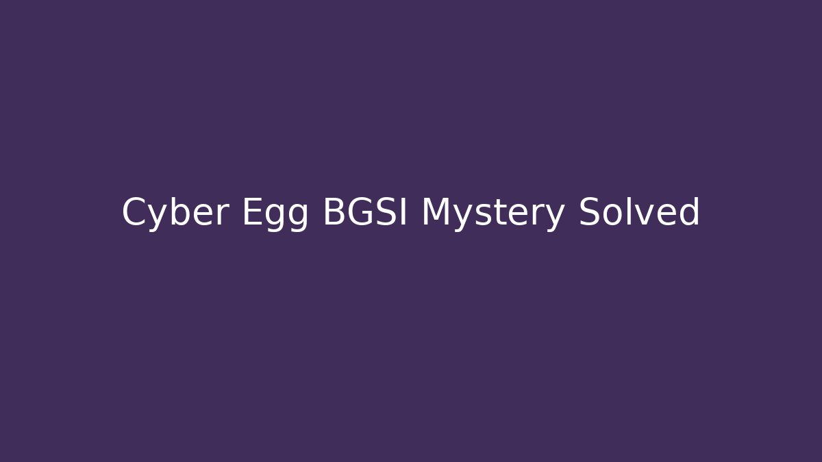 Cyber Egg BGSI Mystery Solved