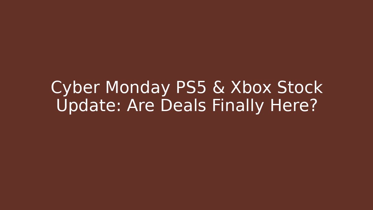 Cyber Monday PS5 & Xbox Stock Update: Are Deals Finally Here?