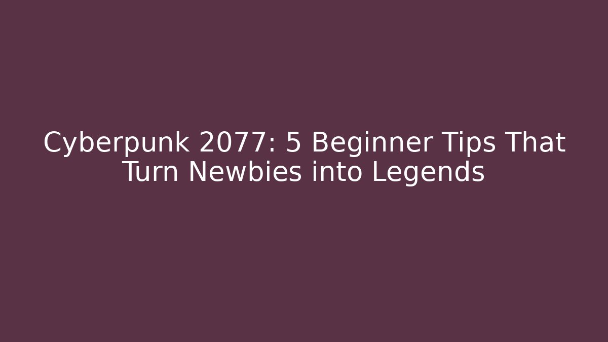 Cyberpunk 2077: 5 Beginner Tips That Turn Newbies into Legends - Create More Assets