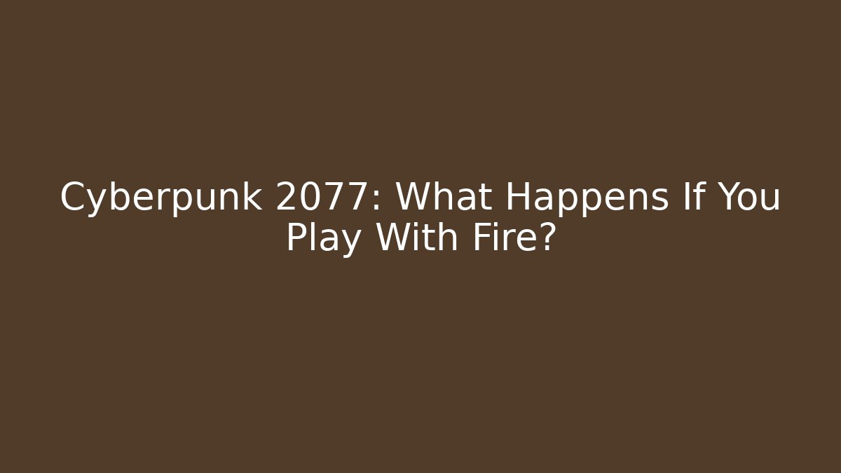 Cyberpunk 2077: What Happens If You Play With Fire?