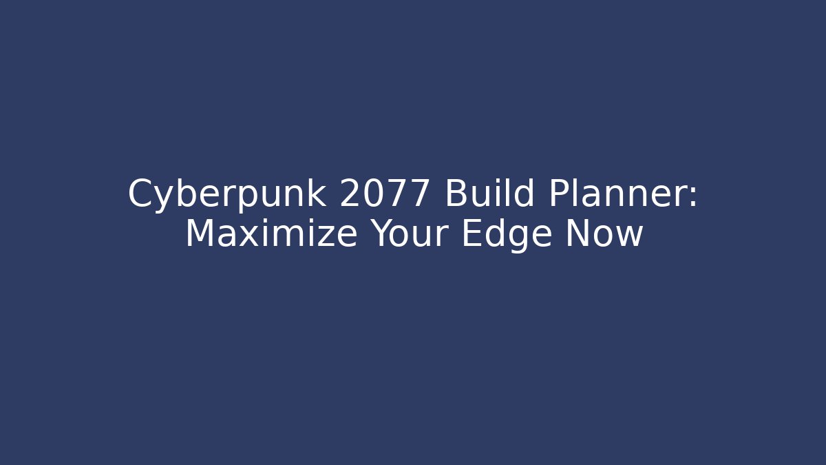 Cyberpunk 2077 Build Planner: Maximize Your Edge Now