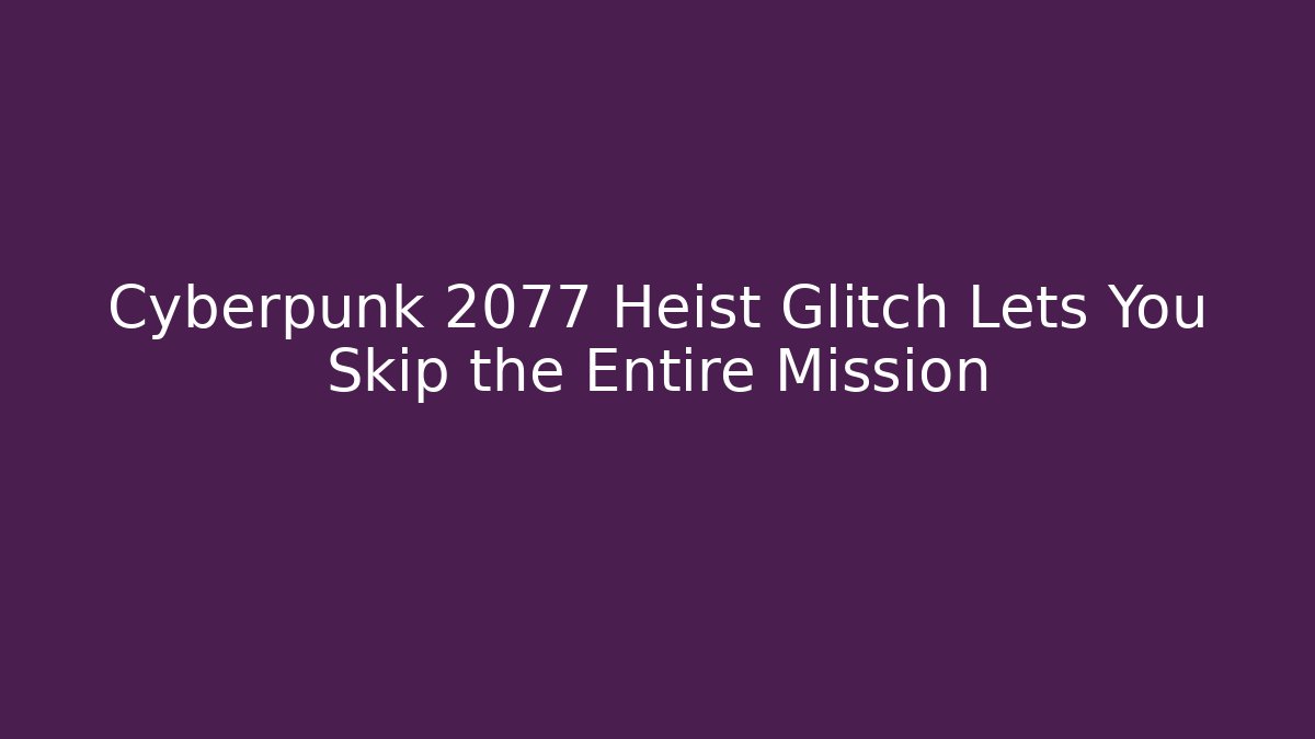 Cyberpunk 2077 Heist Glitch Lets You Skip the Entire Mission