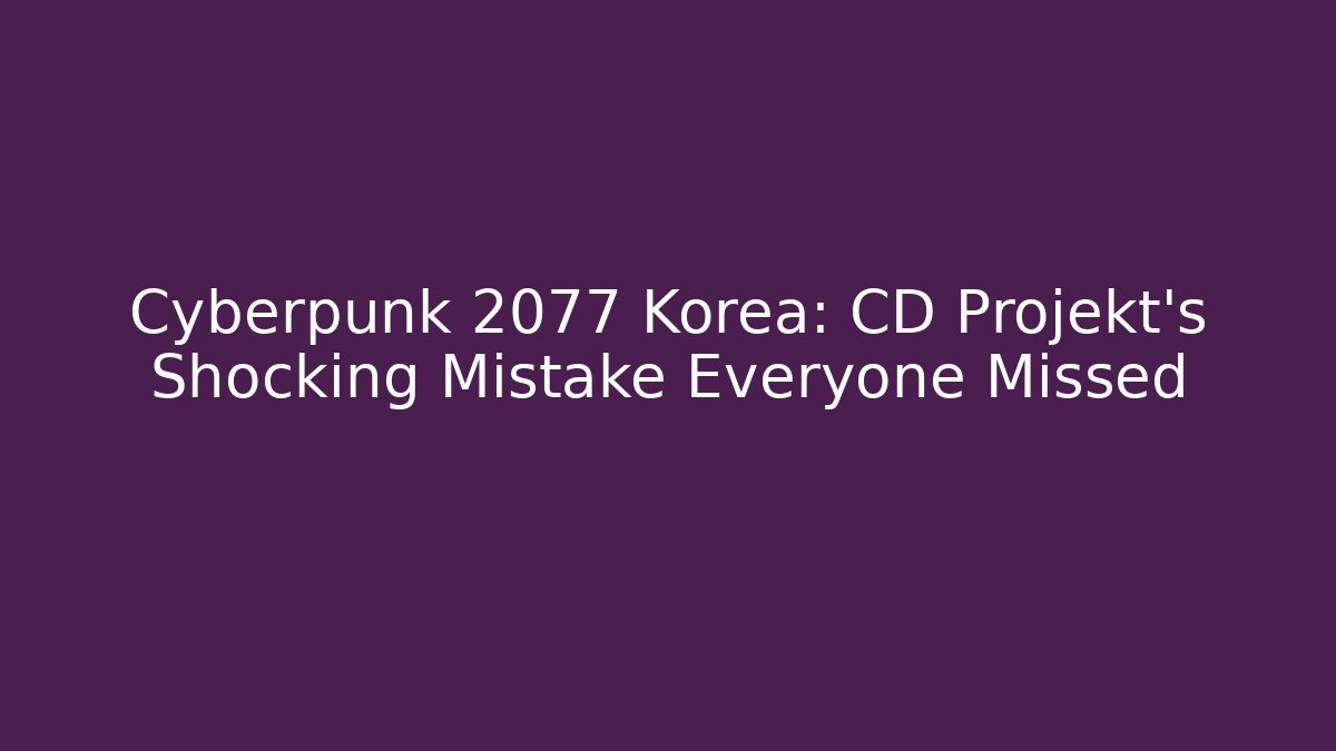 Cyberpunk 2077 Korea: CD Projekt's Shocking Mistake Everyone Missed