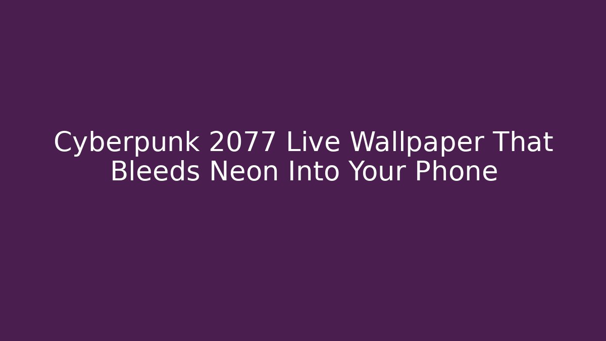 Cyberpunk 2077 Live Wallpaper That Bleeds Neon Into Your Phone