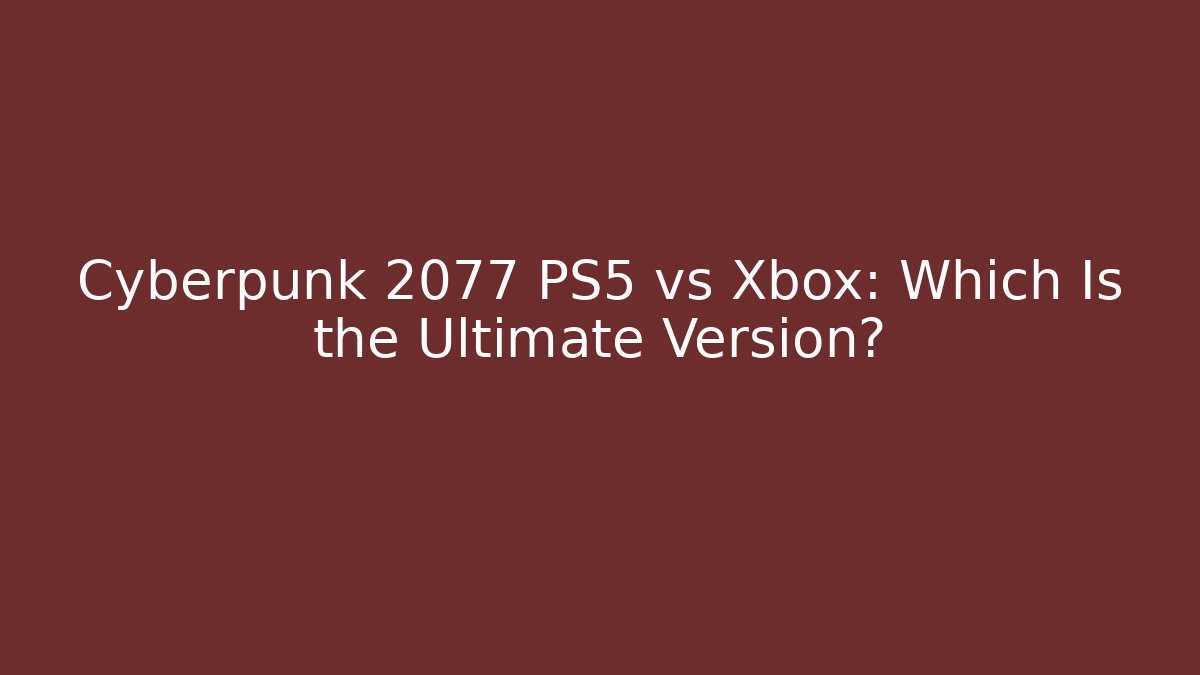 Cyberpunk 2077 PS5 vs Xbox: Which Is the Ultimate Version?