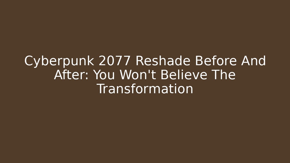 Cyberpunk 2077 Reshade Before And After: You Won't Believe The Transformation