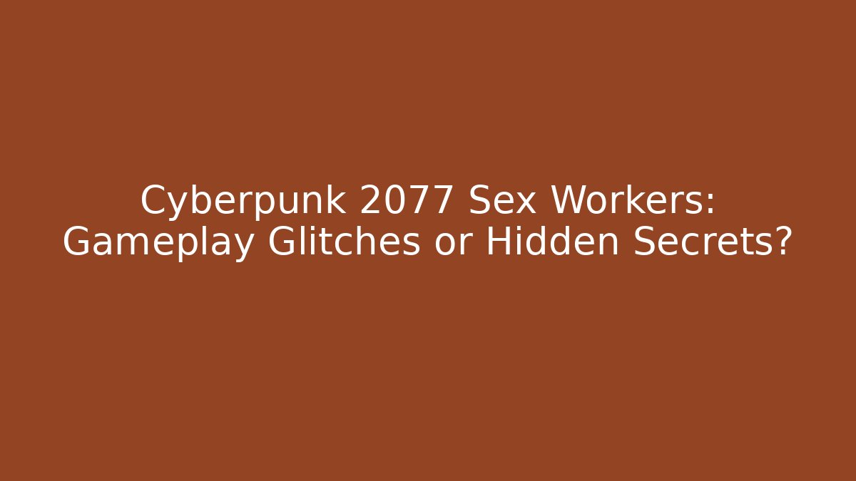 Cyberpunk 2077 Sex Workers: Gameplay Glitches or Hidden Secrets?