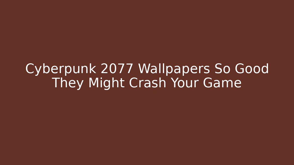 Cyberpunk 2077 Wallpapers So Good They Might Crash Your Game