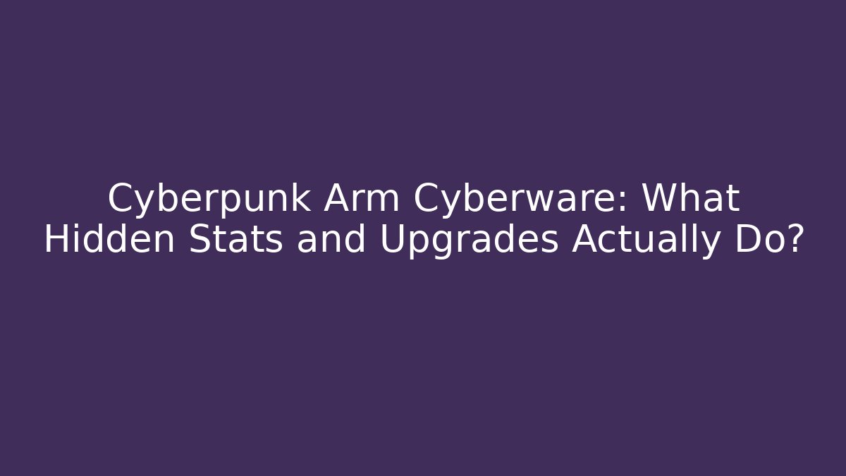 Cyberpunk Arm Cyberware: What Hidden Stats and Upgrades Actually Do?