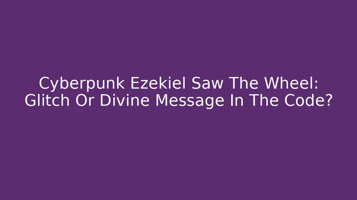 Cyberpunk Ezekiel Saw The Wheel: Glitch Or Divine Message In The Code?