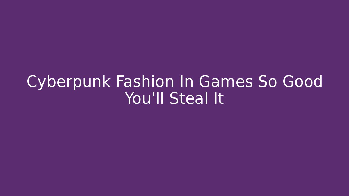 Cyberpunk Fashion In Games So Good You'll Steal It