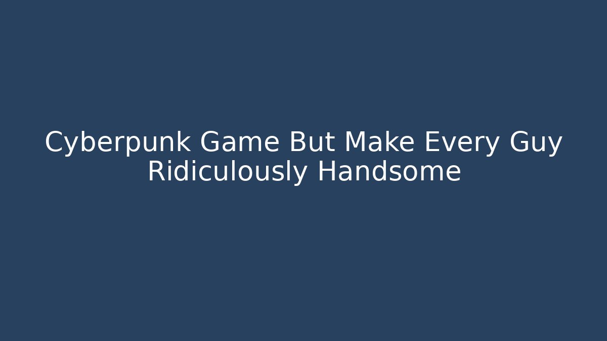 Cyberpunk Game But Make Every Guy Ridiculously Handsome - Create More Assets