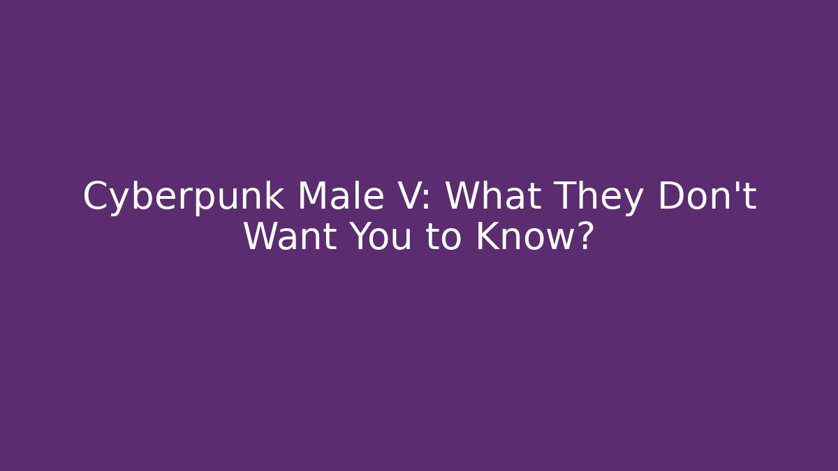 Cyberpunk Male V: What They Don't Want You to Know?