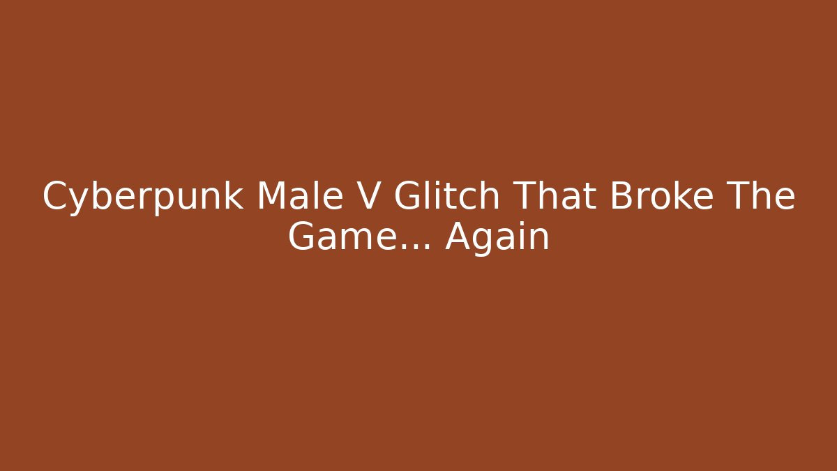 Cyberpunk Male V Glitch That Broke The Game... Again