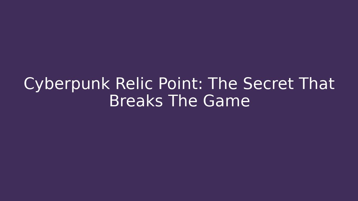 Cyberpunk Relic Point: The Secret That Breaks The Game