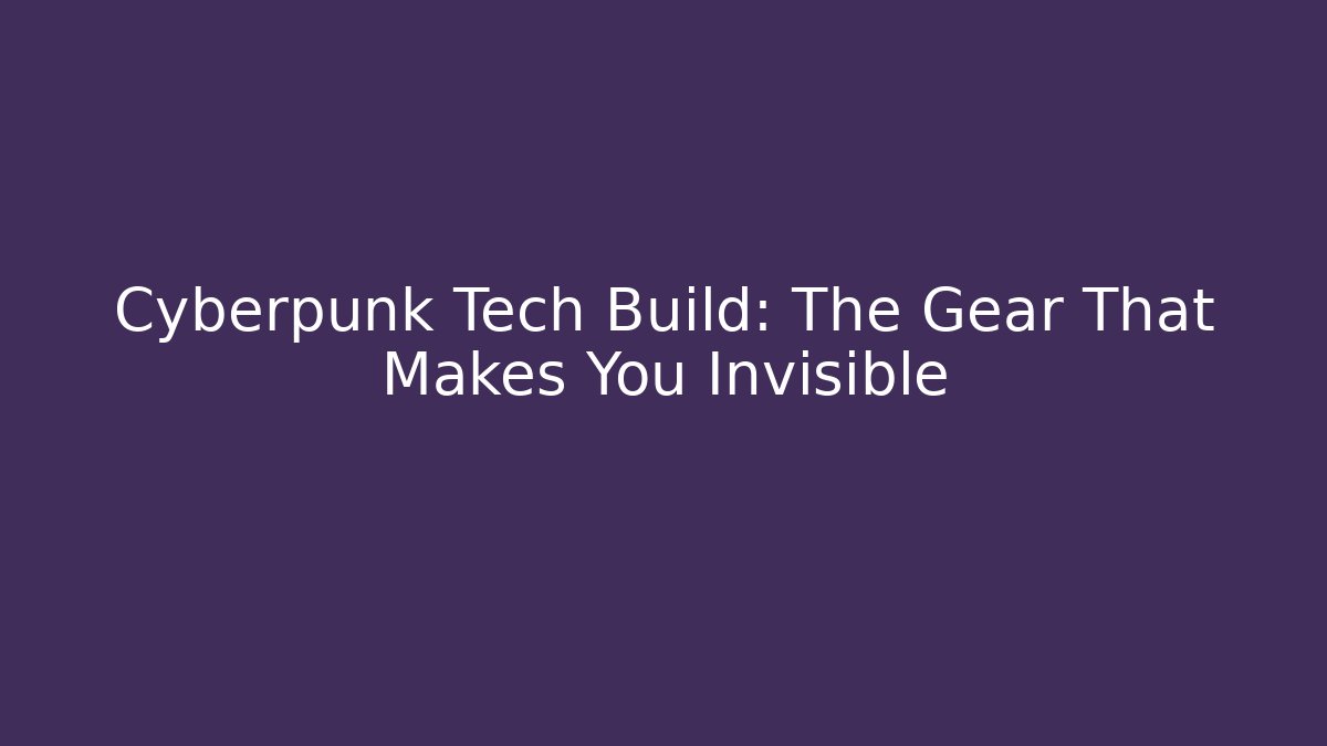 Cyberpunk Tech Build: The Gear That Makes You Invisible