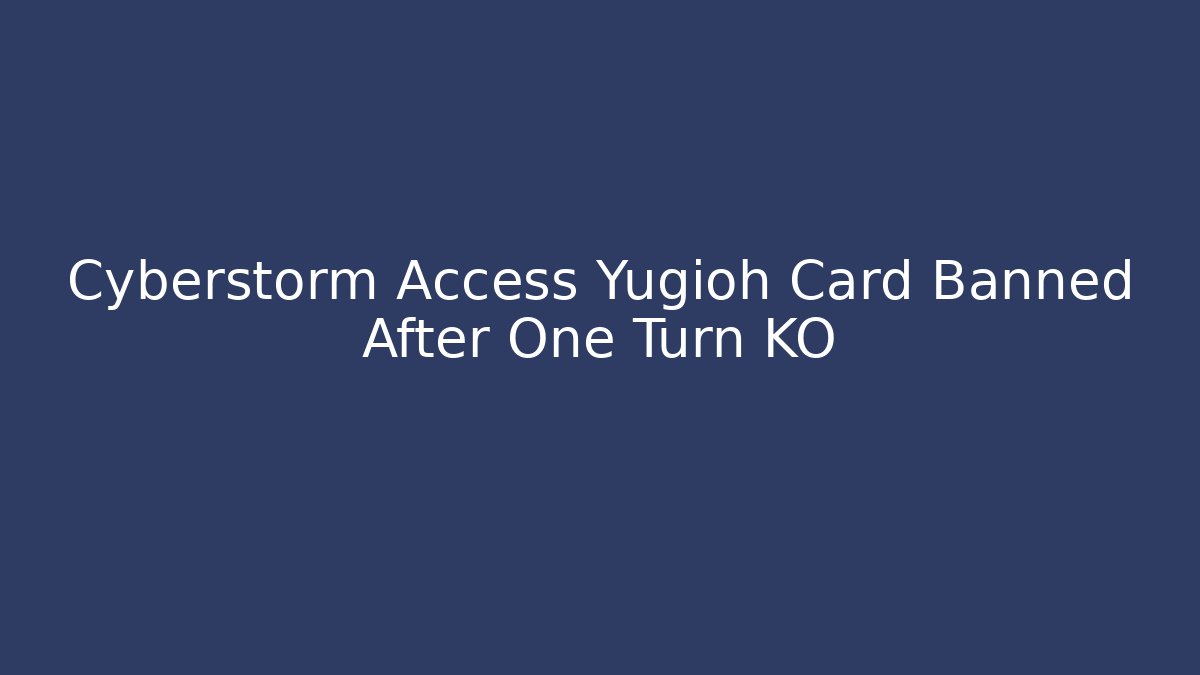 Cyberstorm Access Yugioh Card Banned After One Turn KO