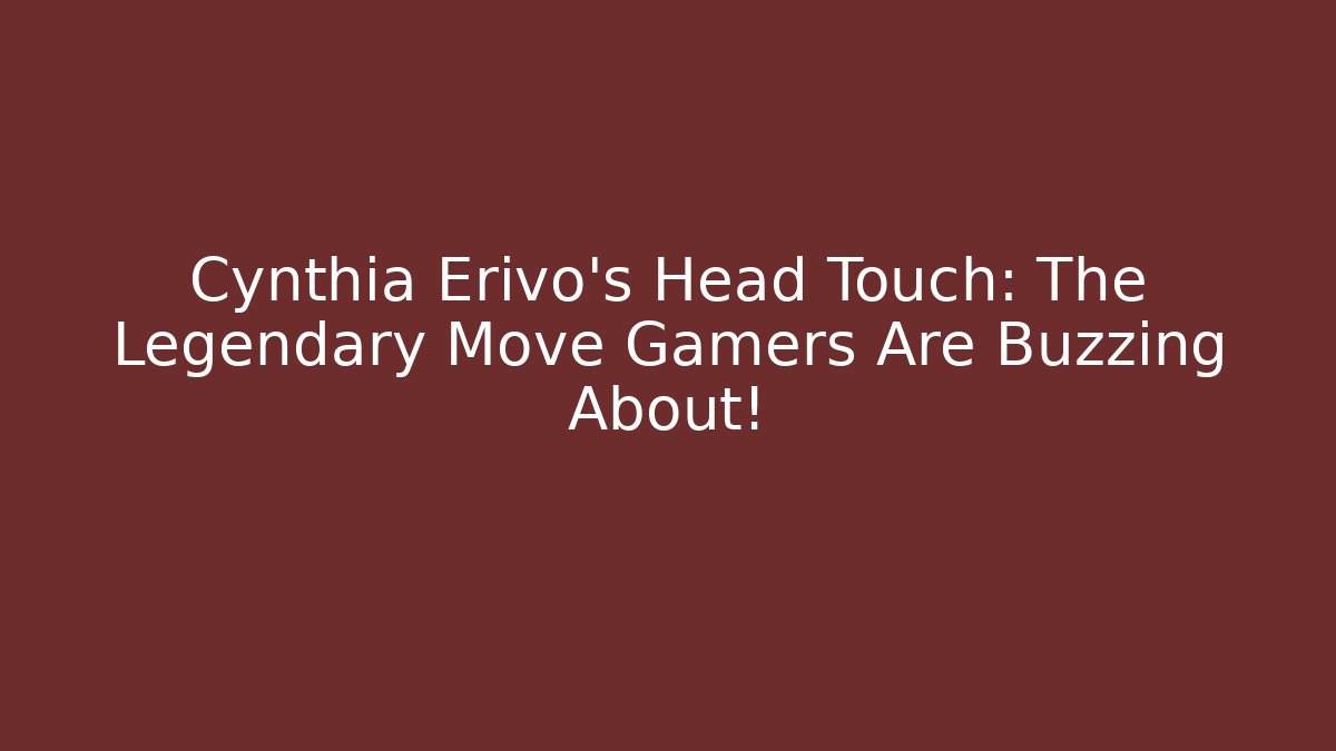 Cynthia Erivo's Head Touch: The Legendary Move Gamers Are Buzzing About!