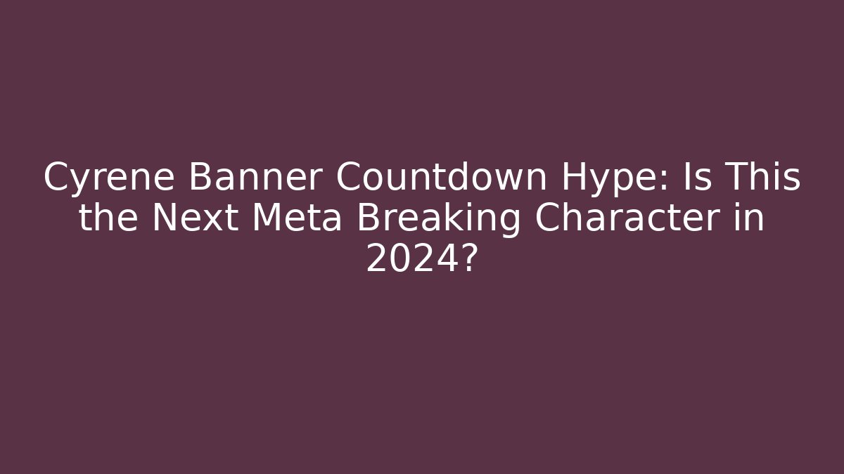 Cyrene Banner Countdown Hype: Is This the Next Meta Breaking Character in 2024?