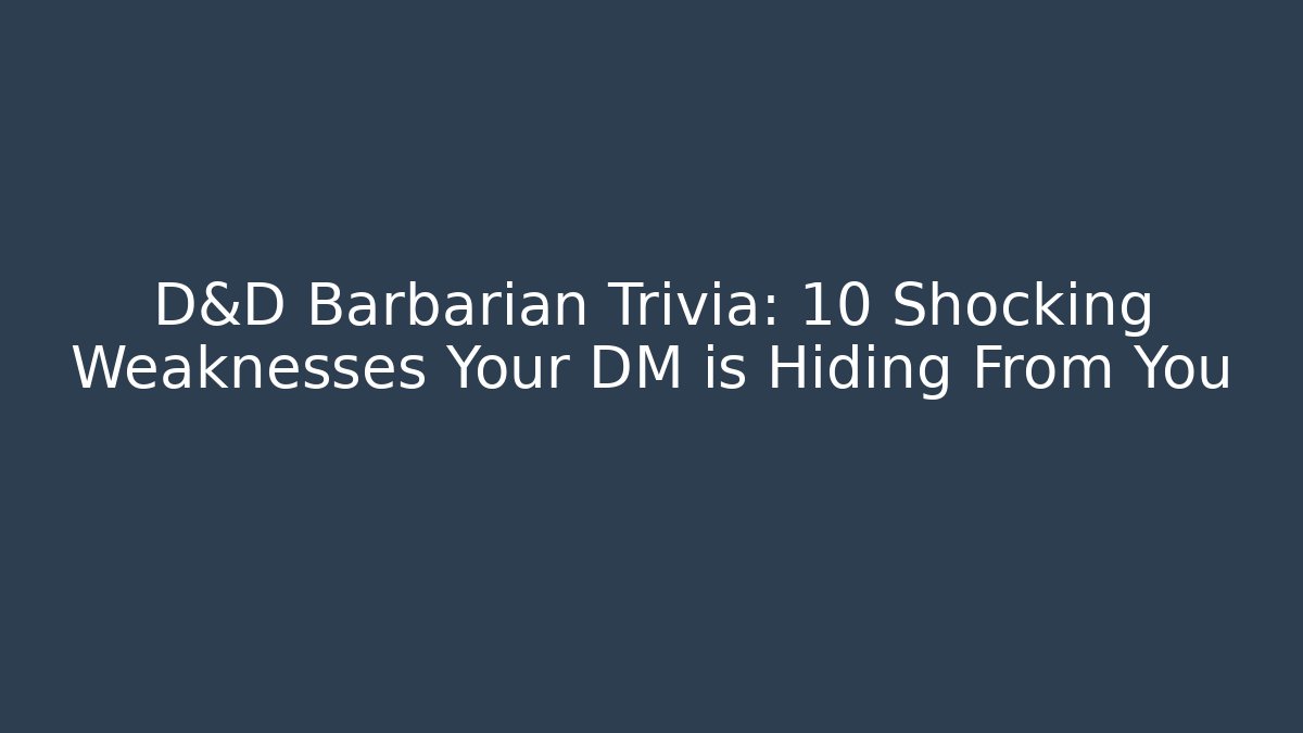 D&D Barbarian Trivia: 10 Shocking Weaknesses Your DM is Hiding From You
