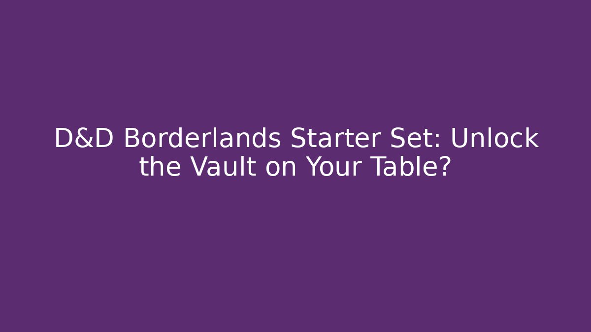 D&D Borderlands Starter Set: Unlock the Vault on Your Table?