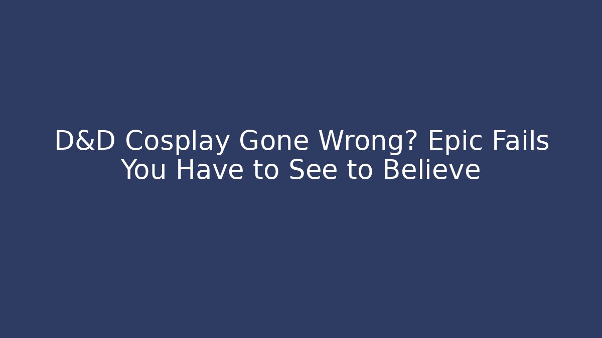 D&D Cosplay Gone Wrong? Epic Fails You Have to See to Believe